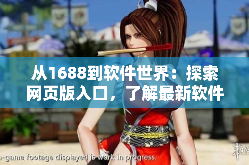 从1688到软件世界:探索网页版入口,了解最新软件资讯 从1688到软件世界:探索网页版入口,了解最新软件资讯