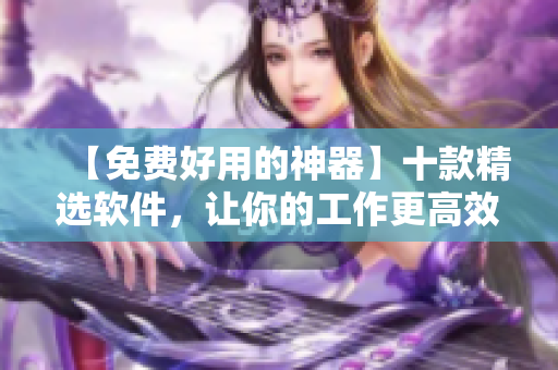 【免费好用的神器】十款精选软件,让你的工作更高效! 【免费好用的神器】十款精选软件,让你的工作更高效!