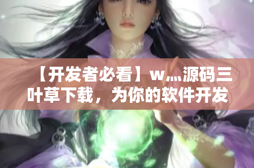 【开发者必看】w灬源码三叶草下载,为你的软件开发保驾护航 【开发者必看】w灬源码三叶草下载,为你的软件开发保驾护航