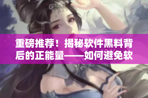 重磅推荐!揭秘软件黑料背后的正能量——如何避免软件迷路? 重磅推荐!揭秘软件黑料背后的正能量——如何避免软件迷路?