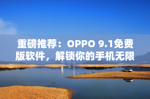 重磅推荐:OPPO 9.1免费版软件,解锁你的手机无限潜力! 重磅推荐:OPPO 9.1免费版软件,解锁你的手机无限潜力!