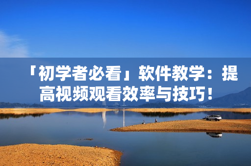 「初学者必看」软件教学：提高视频观看效率与技巧！