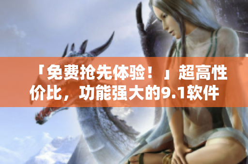 「免费抢先体验！」超高性价比，功能强大的9.1软件发布！