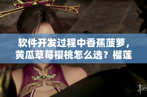软件开发过程中香蕉菠萝,黄瓜草莓樱桃怎么选?榴莲茄子也很重要! 软件开发过程中香蕉菠萝,黄瓜草莓樱桃怎么选?榴莲茄子也很重要!