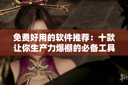 免费好用的软件推荐:十款让你生产力爆棚的必备工具 免费好用的软件推荐:十款让你生产力爆棚的必备工具