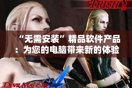 “无需安装”精品软件产品：为您的电脑带来新的体验！