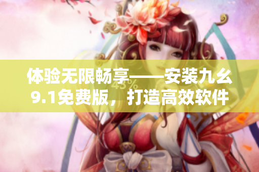体验无限畅享——安装九幺9.1免费版，打造高效软件生产力！