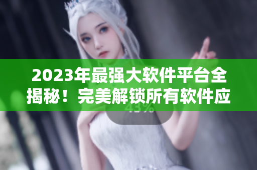 2023年最强大软件平台全揭秘！完美解锁所有软件应用，超级实用！