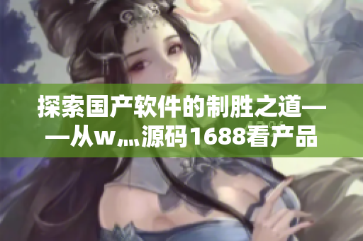 探索国产软件的制胜之道——从w灬源码1688看产品研发之路