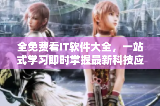 全免费看IT软件大全,一站式学习即时掌握最新科技应用! 全免费看IT软件大全,一站式学习即时掌握最新科技应用!
