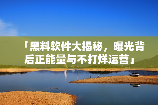 「黑料软件大揭秘，曝光背后正能量与不打烊运营」