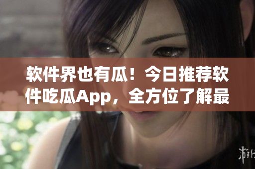 软件界也有瓜！今日推荐软件吃瓜App，全方位了解最新软件资讯