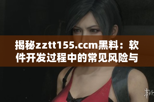 揭秘zztt155.ccm黑料：软件开发过程中的常见风险与对策