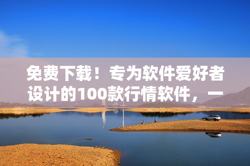 免费下载！专为软件爱好者设计的100款行情软件，一键获取最新动态