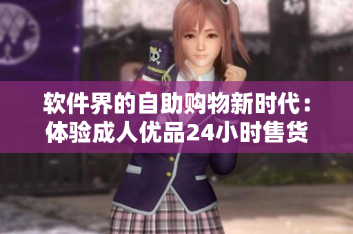 软件界的自助购物新时代：体验成人优品24小时售货店的智能软件技术