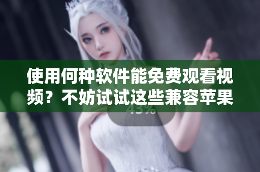 使用何种软件能免费观看视频？不妨试试这些兼容苹果手机的应用！