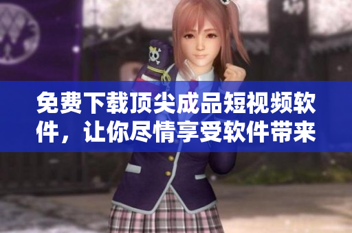 免费下载顶尖成品短视频软件，让你尽情享受软件带来的创意乐趣