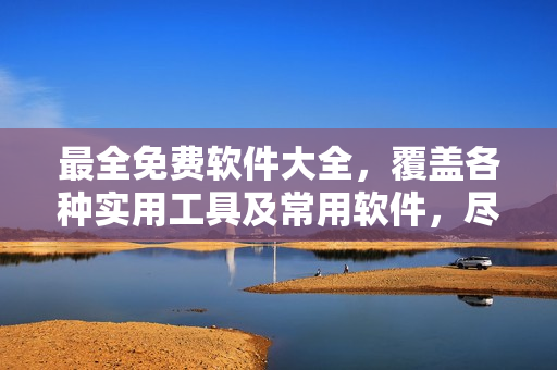 最全免费软件大全，覆盖各种实用工具及常用软件，尽在星空软件库！