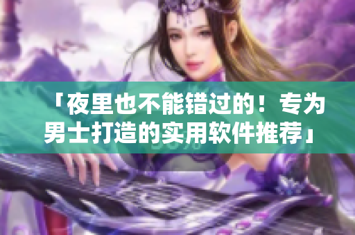 「夜里也不能错过的!专为男士打造的实用软件推荐」 「夜里也不能错过的!专为男士打造的实用软件推荐」