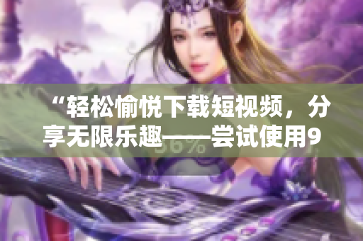“轻松愉悦下载短视频，分享无限乐趣——尝试使用9.1短视频下载软件”