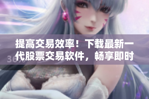 提高交易效率!下载最新一代股票交易软件,畅享即时行情和个性化投资建议 提高交易效率!下载最新一代股票交易软件,畅享即时行情和个性化投资建议