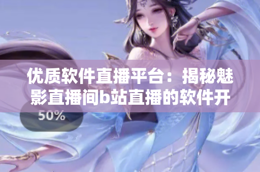 优质软件直播平台：揭秘魅影直播间b站直播的软件开发经验和好处