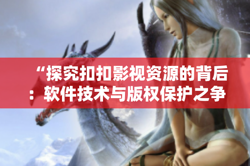 “探究扣扣影视资源的背后:软件技术与版权保护之争” “探究扣扣影视资源的背后:软件技术与版权保护之争”