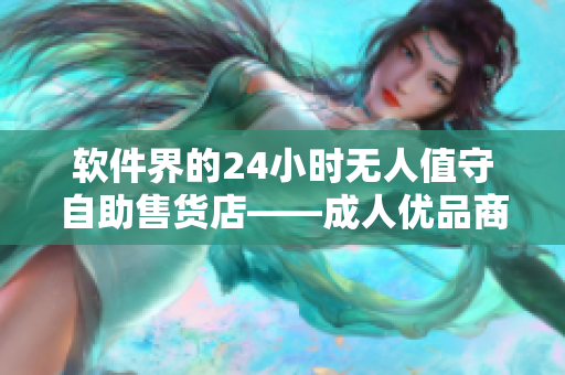 软件界的24小时无人值守自助售货店——成人优品商品热卖中！