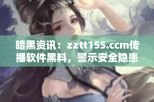 暗黑资讯:zztt155.ccm传播软件黑料,警示安全隐患 暗黑资讯:zztt155.ccm传播软件黑料,警示安全隐患