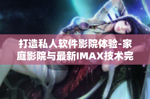 打造私人软件影院体验-家庭影院与最新IMAX技术完美结合