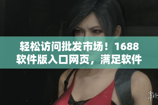 轻松访问批发市场！1688软件版入口网页，满足软件开发者买家需求