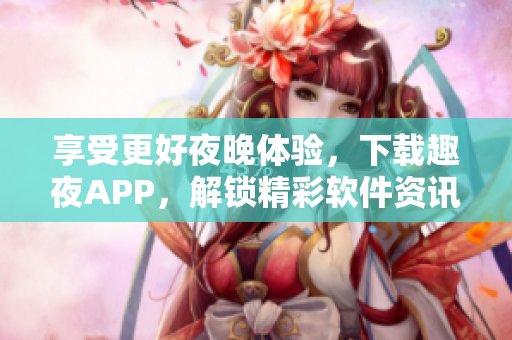 享受更好夜晚体验，下载趣夜APP，解锁精彩软件资讯！