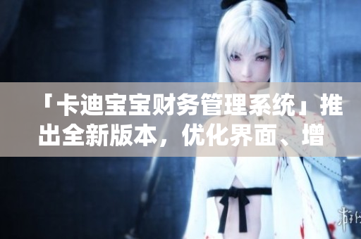 「卡迪宝宝财务管理系统」推出全新版本，优化界面、增强功能更好用！