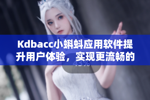 Kdbacc小蝌蚪应用软件提升用户体验，实现更流畅的操作体验