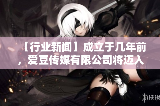 【行业新闻】成立于几年前，爱豆传媒有限公司将迈入软件领域
