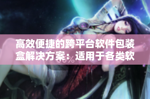 高效便捷的跨平台软件包装盒解决方案:适用于各类软件产品 高效便捷的跨平台软件包装盒解决方案:适用于各类软件产品