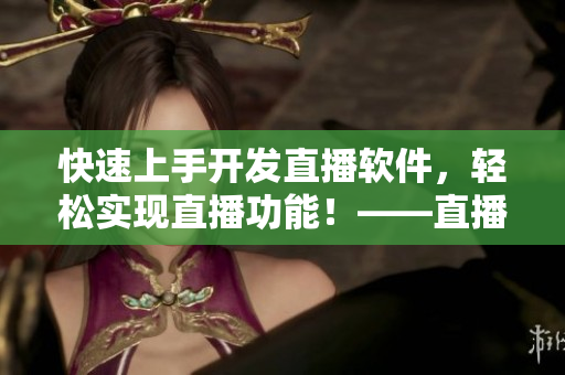 快速上手开发直播软件，轻松实现直播功能！——直播源码分享
