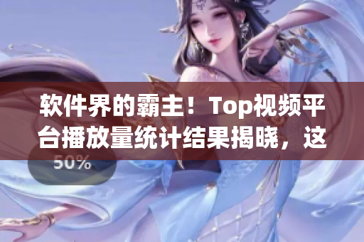 软件界的霸主！Top视频平台播放量统计结果揭晓，这家企业稳坐头把交椅