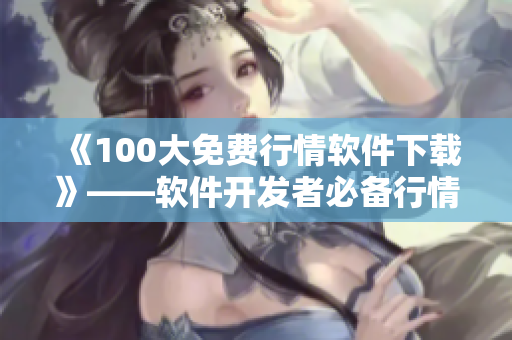 《100大免费行情软件下载》——软件开发者必备行情分析神器！