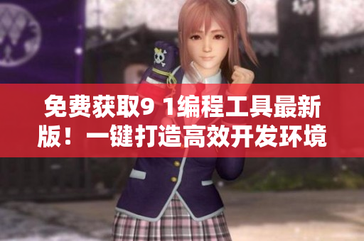免费获取9 1编程工具最新版！一键打造高效开发环境！