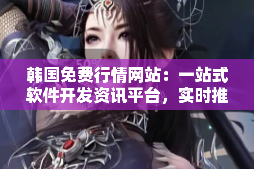 韩国免费行情网站:一站式软件开发资讯平台,实时推荐行情走势 韩国免费行情网站:一站式软件开发资讯平台,实时推荐行情走势