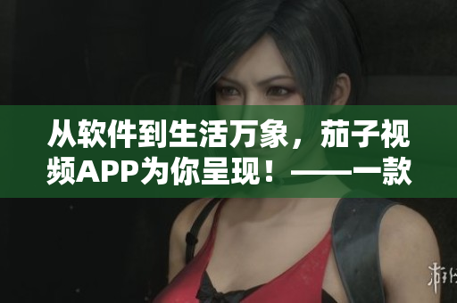 从软件到生活万象，茄子视频APP为你呈现！——一款不可错过的软件分享
