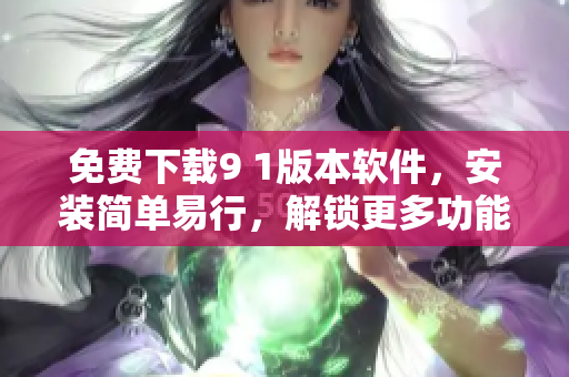 免费下载9 1版本软件，安装简单易行，解锁更多功能！
