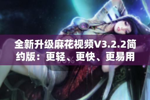 全新升级麻花视频V3.2.2简约版：更轻、更快、更易用