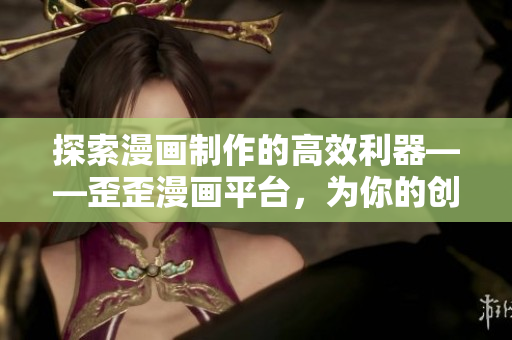 探索漫画制作的高效利器——歪歪漫画平台，为你的创意注入创新灵感