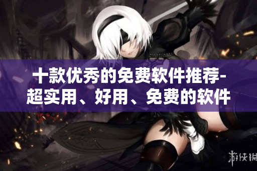 十款优秀的免费软件推荐-超实用、好用、免费的软件推荐! 十款优秀的免费软件推荐-超实用、好用、免费的软件推荐!