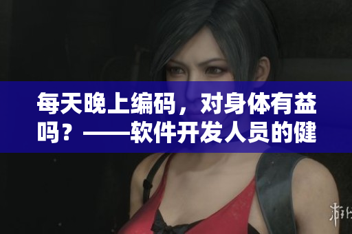 每天晚上编码，对身体有益吗？——软件开发人员的健康常识