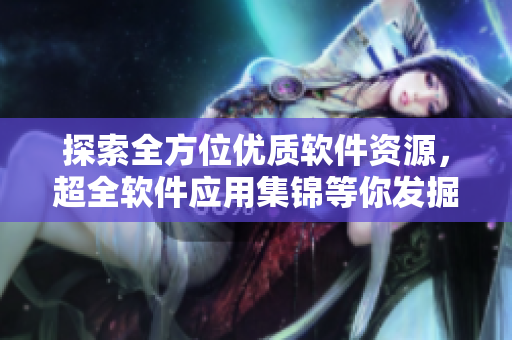探索全方位优质软件资源，超全软件应用集锦等你发掘！