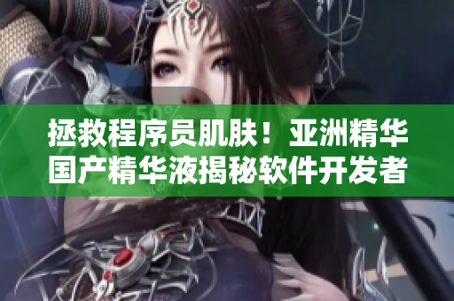 拯救程序员肌肤！亚洲精华国产精华液揭秘软件开发者的肌肤护理秘诀