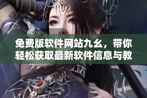 免费版软件网站九幺,带你轻松获取最新软件信息与教程 免费版软件网站九幺,带你轻松获取最新软件信息与教程